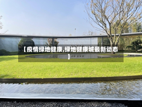 【疫情绿地健康,绿地健康城最新动态】-第3张图片