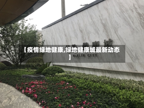 【疫情绿地健康,绿地健康城最新动态】