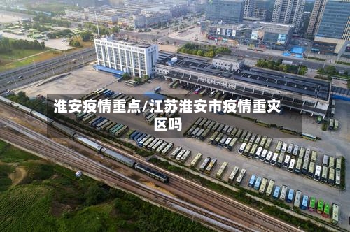 淮安疫情重点/江苏淮安市疫情重灾区吗-第2张图片