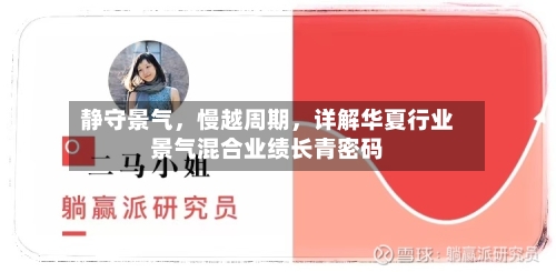 静守景气	，慢越周期，详解华夏行业景气混合业绩长青密码-第2张图片