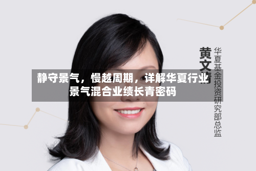 静守景气，慢越周期，详解华夏行业景气混合业绩长青密码