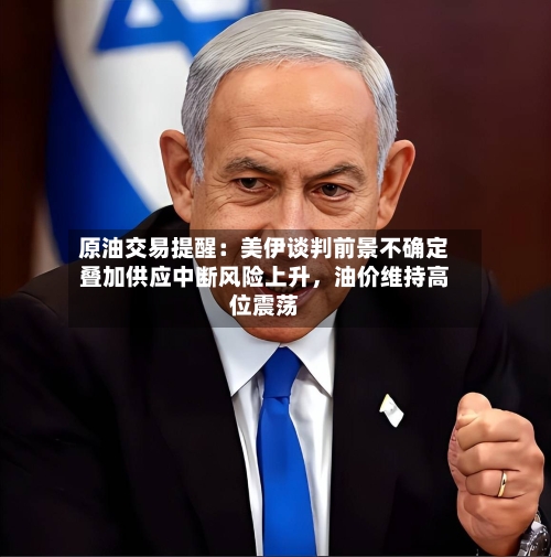 原油交易提醒：美伊谈判前景不确定叠加供应中断风险上升，油价维持高位震荡