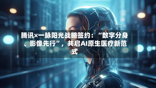 腾讯×一脉阳光战略签约：“数字分身、影像先行”，共启AI原生医疗新范式