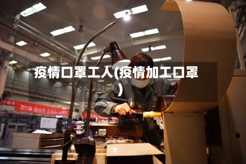疫情口罩工人(疫情加工口罩)-第2张图片