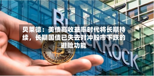 贝莱德：美债高收益率时代将长期持续，长期国债已失去对冲股市下跌的避险功能-第3张图片