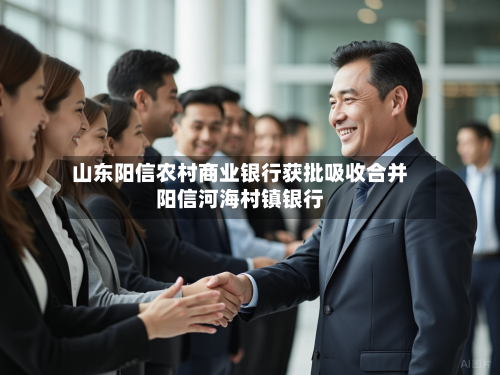 山东阳信农村商业银行获批吸收合并阳信河海村镇银行