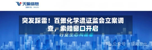 突发踩雷！百傲化学遭证监会立案调查，索赔窗口开启