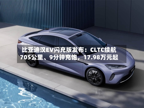比亚迪汉EV闪充版发布：CLTC续航705公里、9分钟充饱，17.98万元起
