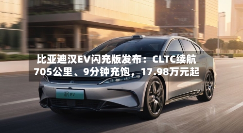 比亚迪汉EV闪充版发布：CLTC续航705公里、9分钟充饱，17.98万元起-第3张图片