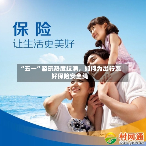 “五一”游玩热度拉满	，如何为出行系好保险安全绳-第2张图片