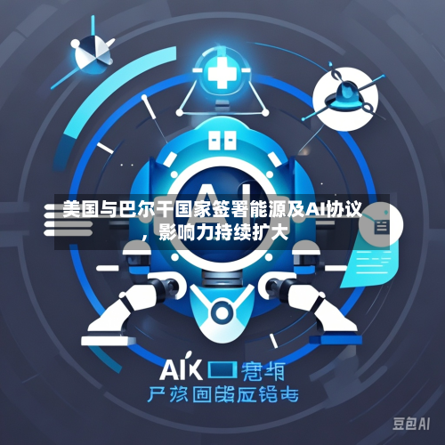 美国与巴尔干国家签署能源及AI协议，影响力持续扩大