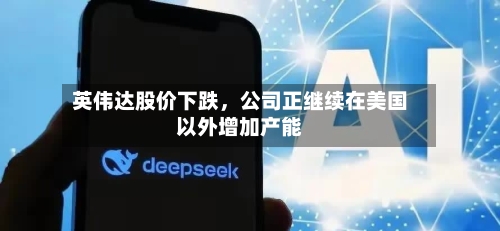 英伟达股价下跌	，公司正继续在美国以外增加产能-第3张图片