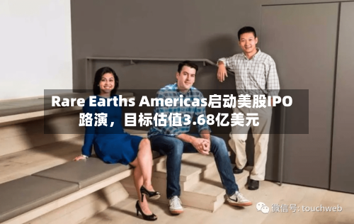 Rare Earths Americas启动美股IPO路演	，目标估值3.68亿美元-第3张图片
