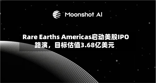 Rare Earths Americas启动美股IPO路演，目标估值3.68亿美元-第2张图片