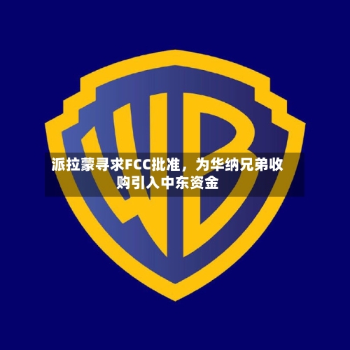 派拉蒙寻求FCC批准，为华纳兄弟收购引入中东资金