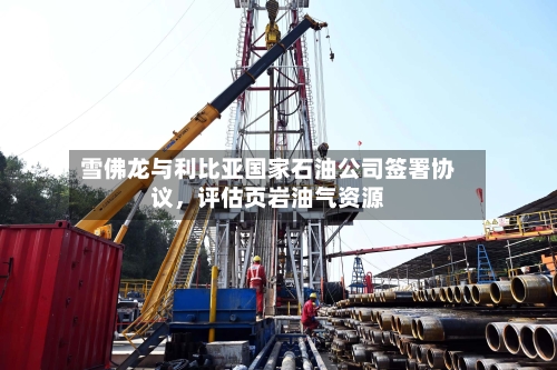 雪佛龙与利比亚国家石油公司签署协议，评估页岩油气资源-第2张图片