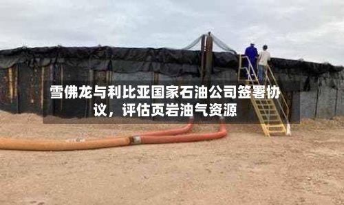 雪佛龙与利比亚国家石油公司签署协议，评估页岩油气资源-第3张图片