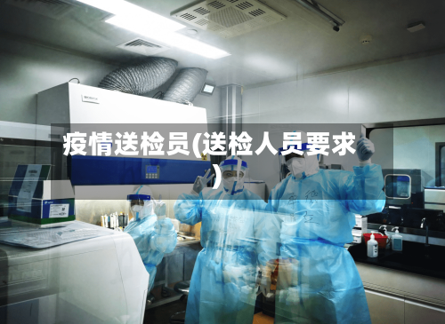 疫情送检员(送检人员要求)-第2张图片