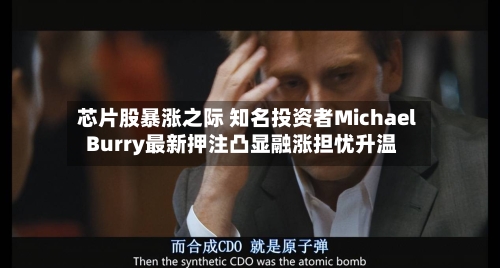 芯片股暴涨之际 知名投资者Michael Burry最新押注凸显融涨担忧升温-第3张图片