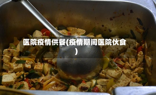 医院疫情供餐(疫情期间医院伙食)-第2张图片