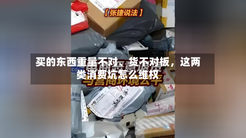 买的东西重量不对	、货不对板	，这两类消费坑怎么维权-第2张图片