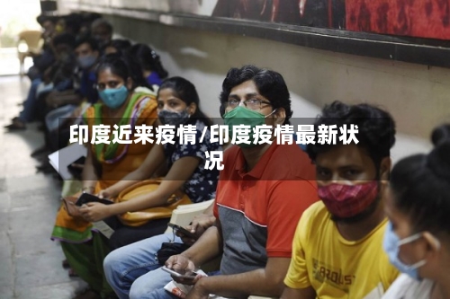 印度近来疫情/印度疫情最新状况