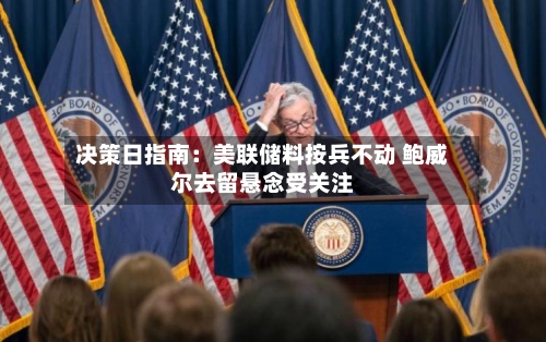 决策日指南：美联储料按兵不动 鲍威尔去留悬念受关注-第2张图片