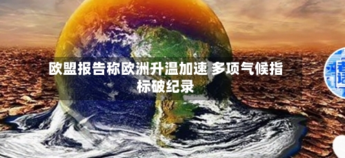 欧盟报告称欧洲升温加速 多项气候指标破纪录-第2张图片