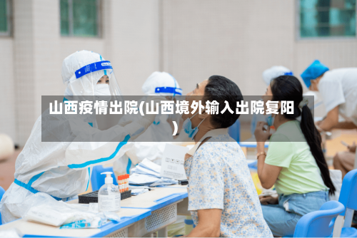 山西疫情出院(山西境外输入出院复阳)