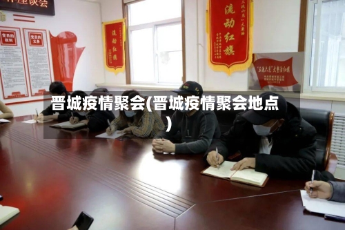 晋城疫情聚会(晋城疫情聚会地点)-第2张图片