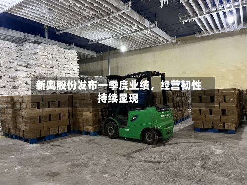 新奥股份发布一季度业绩，经营韧性持续显现