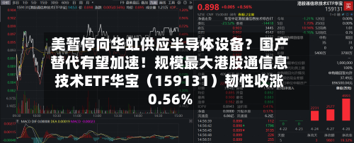 美暂停向华虹供应半导体设备？国产替代有望加速！规模最大港股通信息技术ETF华宝（159131）韧性收涨0.56%
