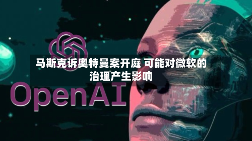 马斯克诉奥特曼案开庭 可能对微软的治理产生影响-第2张图片