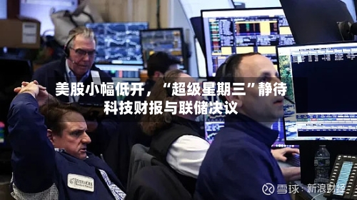 美股小幅低开，“超级星期三	”静待科技财报与联储决议-第2张图片