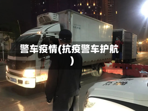 警车疫情(抗疫警车护航)-第3张图片