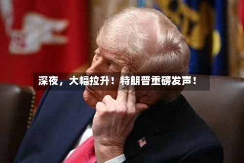 深夜，大幅拉升！特朗普重磅发声！-第2张图片