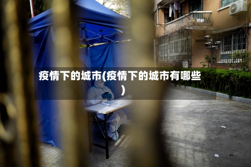 疫情下的城市(疫情下的城市有哪些)
