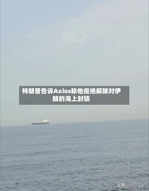 特朗普告诉Axios称他拒绝解除对伊朗的海上封锁