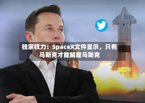 独家权力：SpaceX文件显示	，只有马斯克才能解雇马斯克-第3张图片