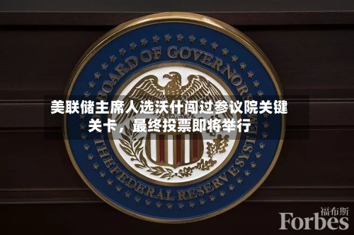 美联储主席人选沃什闯过参议院关键关卡，最终投票即将举行-第3张图片