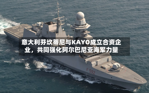 意大利芬坎蒂尼与KAYO成立合资企业，共同强化阿尔巴尼亚海军力量-第2张图片