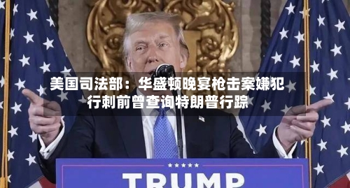 美国司法部：华盛顿晚宴枪击案嫌犯行刺前曾查询特朗普行踪