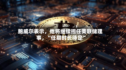 鲍威尔表示，他将继续担任美联储理事	，“任期时长待定	”-第2张图片
