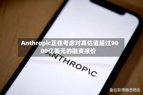 Anthropic正在考虑对其估值超过9000亿美元的融资报价-第2张图片