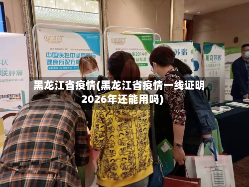 黑龙江省疫情(黑龙江省疫情一线证明2026年还能用吗)-第2张图片