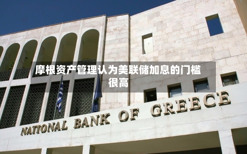 摩根资产管理认为美联储加息的门槛很高