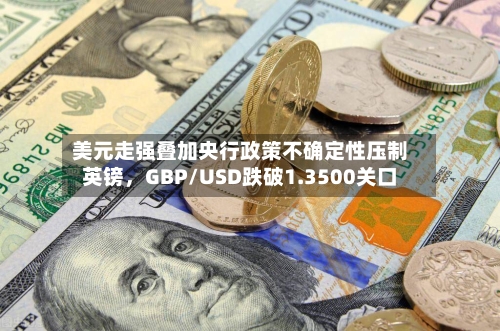 美元走强叠加央行政策不确定性压制英镑，GBP/USD跌破1.3500关口