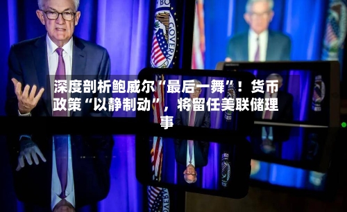 深度剖析鲍威尔“最后一舞”！货币政策“以静制动”，将留任美联储理事