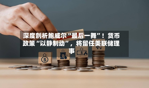 深度剖析鲍威尔“最后一舞”！货币政策“以静制动”	，将留任美联储理事-第3张图片