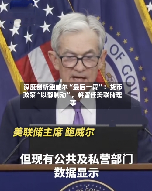 深度剖析鲍威尔“最后一舞”！货币政策“以静制动	”，将留任美联储理事-第2张图片